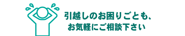 引越しのお困りごともお気軽にご相談ください